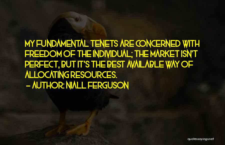 Niall Ferguson Quotes: My Fundamental Tenets Are Concerned With Freedom Of The Individual; The Market Isn't Perfect, But It's The Best Available Way