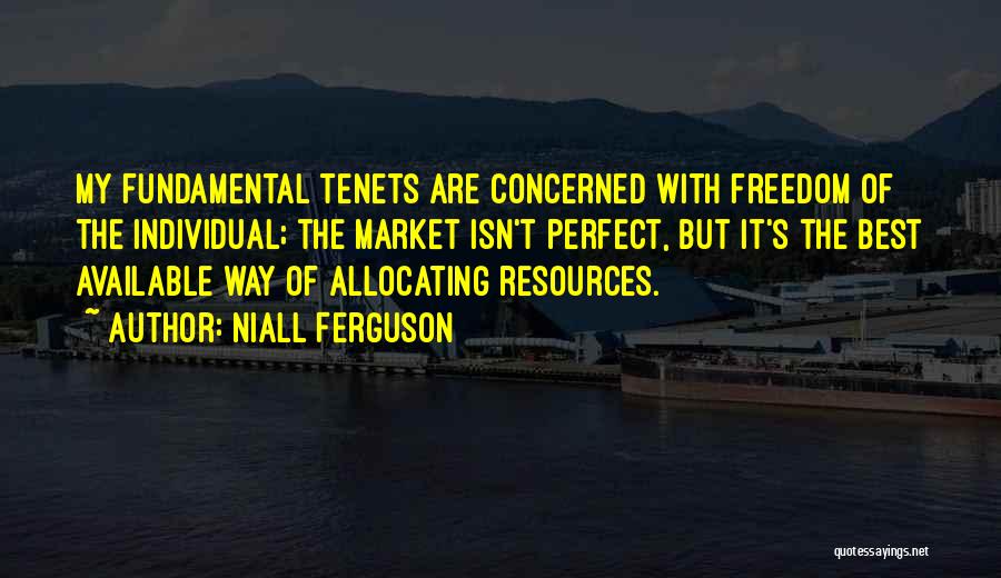 Niall Ferguson Quotes: My Fundamental Tenets Are Concerned With Freedom Of The Individual; The Market Isn't Perfect, But It's The Best Available Way