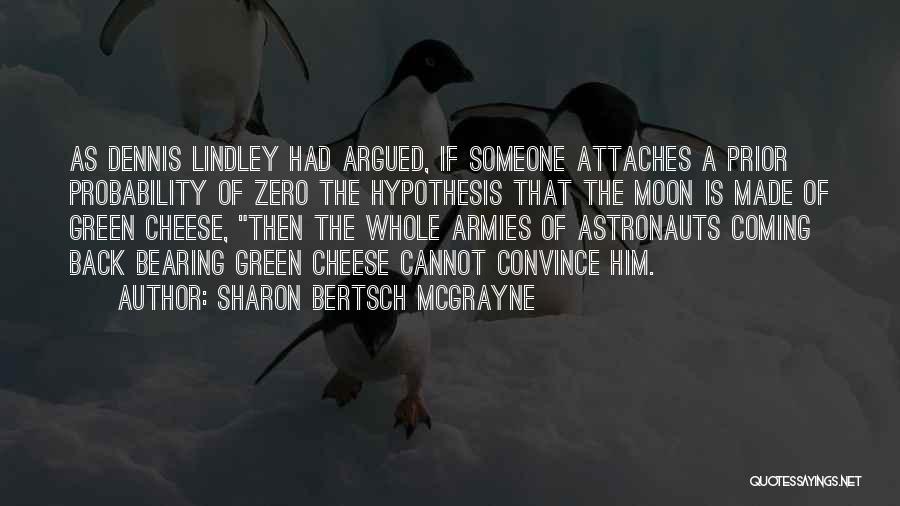Sharon Bertsch McGrayne Quotes: As Dennis Lindley Had Argued, If Someone Attaches A Prior Probability Of Zero The Hypothesis That The Moon Is Made
