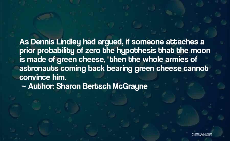 Sharon Bertsch McGrayne Quotes: As Dennis Lindley Had Argued, If Someone Attaches A Prior Probability Of Zero The Hypothesis That The Moon Is Made