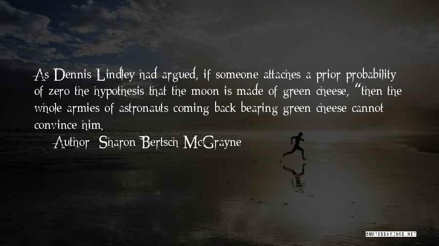 Sharon Bertsch McGrayne Quotes: As Dennis Lindley Had Argued, If Someone Attaches A Prior Probability Of Zero The Hypothesis That The Moon Is Made