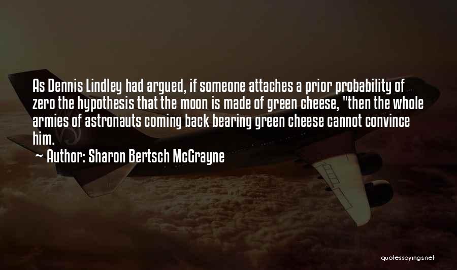 Sharon Bertsch McGrayne Quotes: As Dennis Lindley Had Argued, If Someone Attaches A Prior Probability Of Zero The Hypothesis That The Moon Is Made