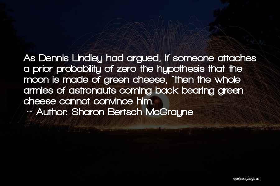 Sharon Bertsch McGrayne Quotes: As Dennis Lindley Had Argued, If Someone Attaches A Prior Probability Of Zero The Hypothesis That The Moon Is Made
