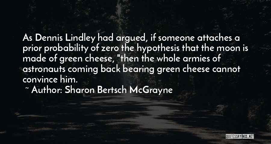 Sharon Bertsch McGrayne Quotes: As Dennis Lindley Had Argued, If Someone Attaches A Prior Probability Of Zero The Hypothesis That The Moon Is Made