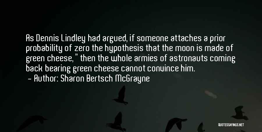 Sharon Bertsch McGrayne Quotes: As Dennis Lindley Had Argued, If Someone Attaches A Prior Probability Of Zero The Hypothesis That The Moon Is Made