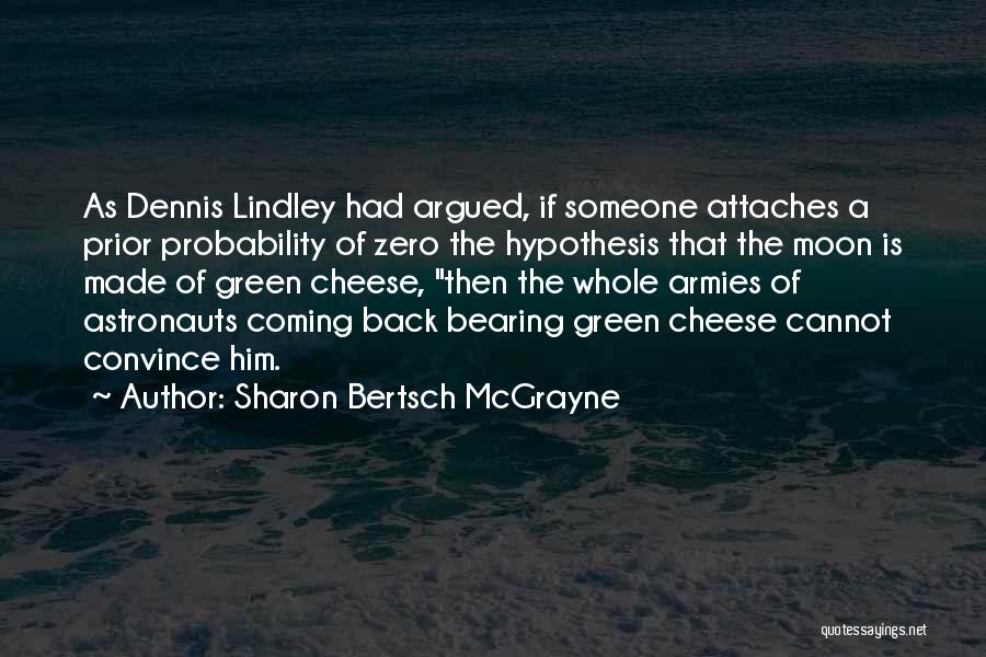 Sharon Bertsch McGrayne Quotes: As Dennis Lindley Had Argued, If Someone Attaches A Prior Probability Of Zero The Hypothesis That The Moon Is Made
