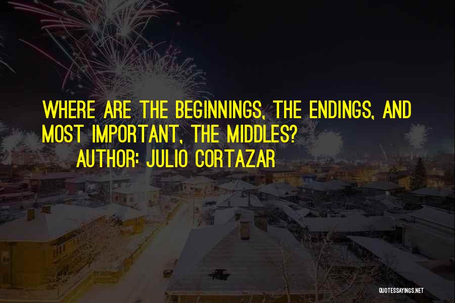 Julio Cortazar Quotes: Where Are The Beginnings, The Endings, And Most Important, The Middles?