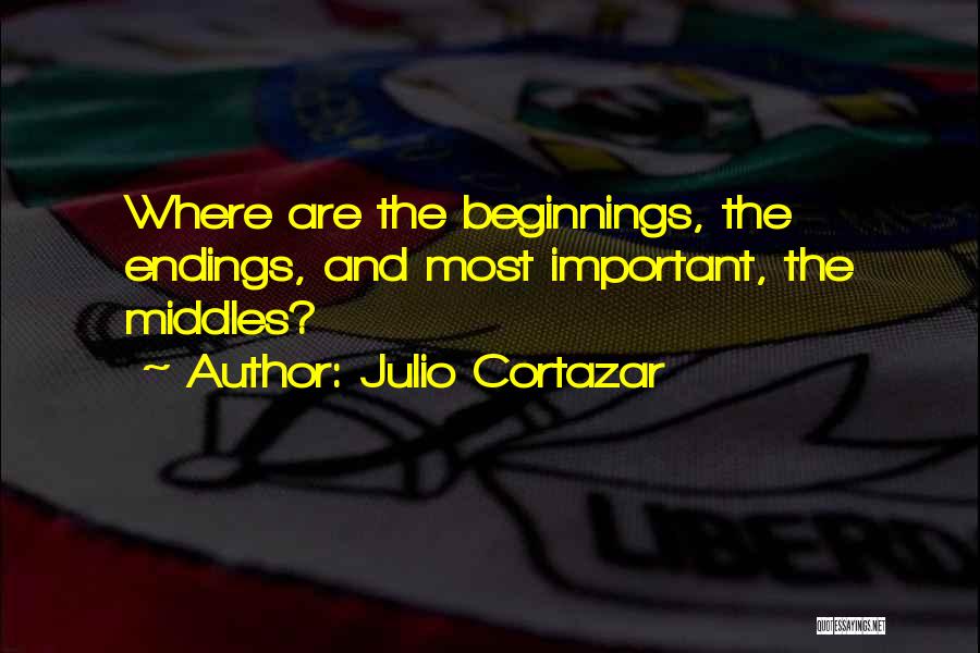 Julio Cortazar Quotes: Where Are The Beginnings, The Endings, And Most Important, The Middles?