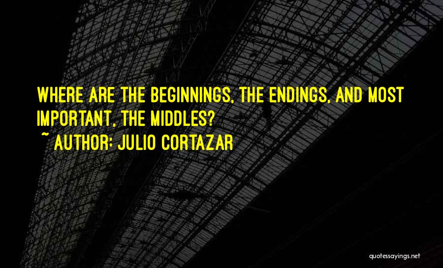 Julio Cortazar Quotes: Where Are The Beginnings, The Endings, And Most Important, The Middles?