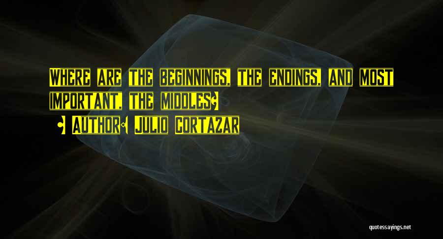 Julio Cortazar Quotes: Where Are The Beginnings, The Endings, And Most Important, The Middles?