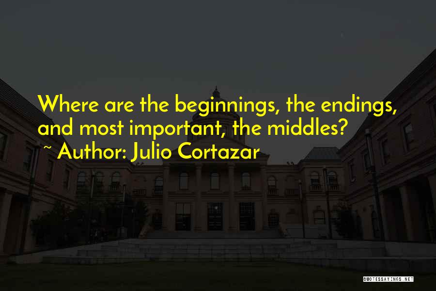 Julio Cortazar Quotes: Where Are The Beginnings, The Endings, And Most Important, The Middles?