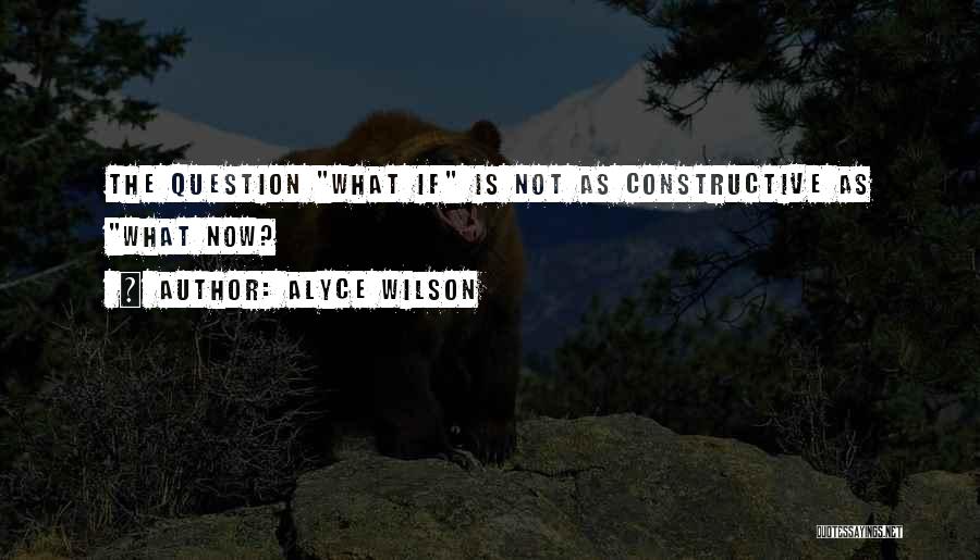 Alyce Wilson Quotes: The Question What If Is Not As Constructive As What Now?
