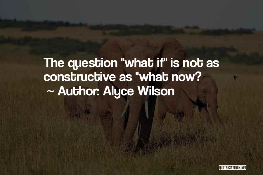 Alyce Wilson Quotes: The Question What If Is Not As Constructive As What Now?
