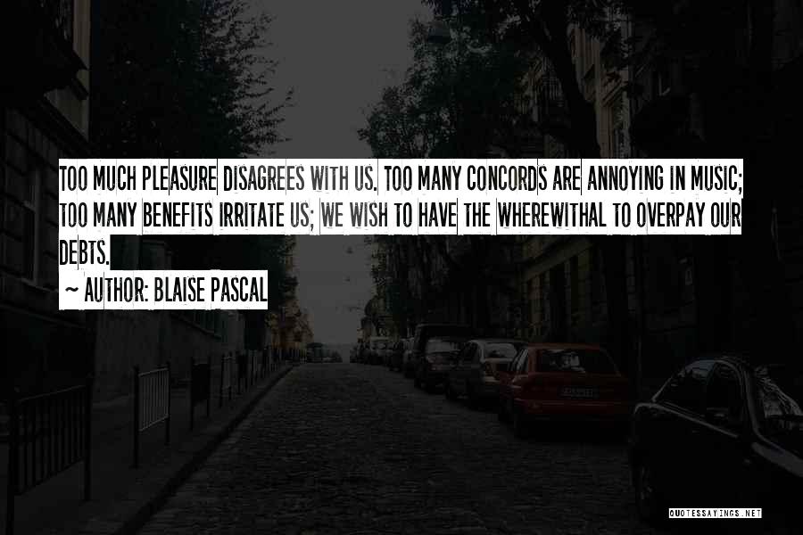 Blaise Pascal Quotes: Too Much Pleasure Disagrees With Us. Too Many Concords Are Annoying In Music; Too Many Benefits Irritate Us; We Wish