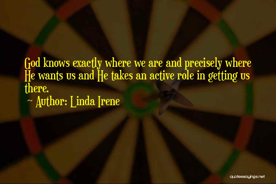 Linda Irene Quotes: God Knows Exactly Where We Are And Precisely Where He Wants Us And He Takes An Active Role In Getting