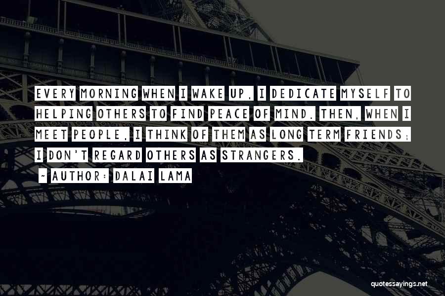 Dalai Lama Quotes: Every Morning When I Wake Up, I Dedicate Myself To Helping Others To Find Peace Of Mind. Then, When I