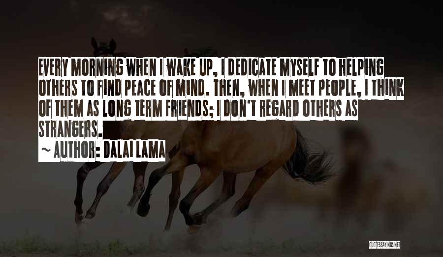 Dalai Lama Quotes: Every Morning When I Wake Up, I Dedicate Myself To Helping Others To Find Peace Of Mind. Then, When I