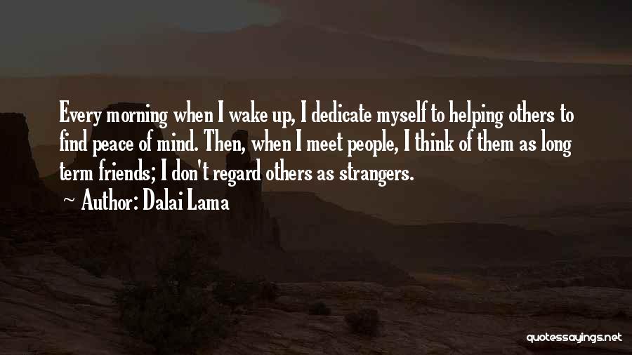 Dalai Lama Quotes: Every Morning When I Wake Up, I Dedicate Myself To Helping Others To Find Peace Of Mind. Then, When I