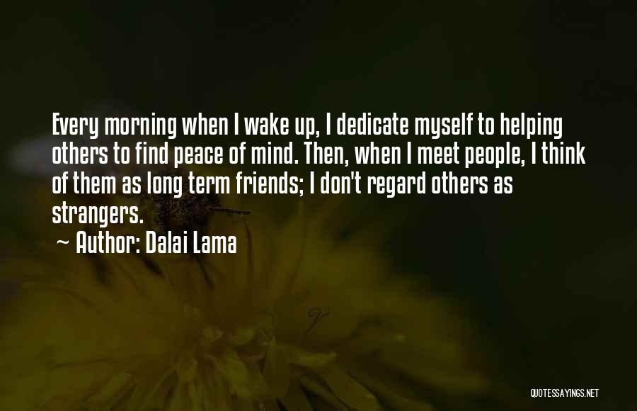 Dalai Lama Quotes: Every Morning When I Wake Up, I Dedicate Myself To Helping Others To Find Peace Of Mind. Then, When I