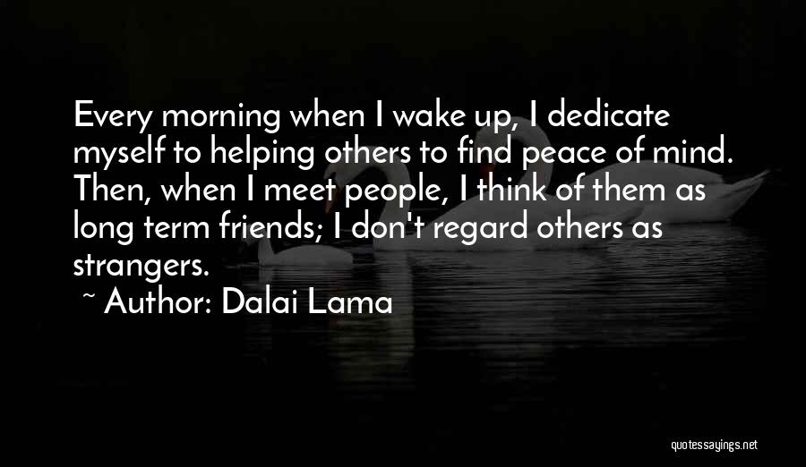 Dalai Lama Quotes: Every Morning When I Wake Up, I Dedicate Myself To Helping Others To Find Peace Of Mind. Then, When I
