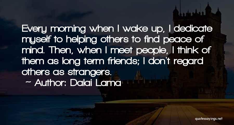 Dalai Lama Quotes: Every Morning When I Wake Up, I Dedicate Myself To Helping Others To Find Peace Of Mind. Then, When I