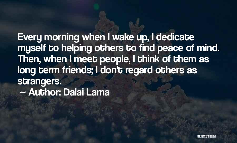 Dalai Lama Quotes: Every Morning When I Wake Up, I Dedicate Myself To Helping Others To Find Peace Of Mind. Then, When I