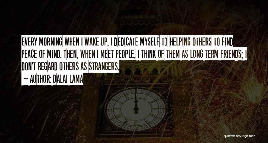 Dalai Lama Quotes: Every Morning When I Wake Up, I Dedicate Myself To Helping Others To Find Peace Of Mind. Then, When I