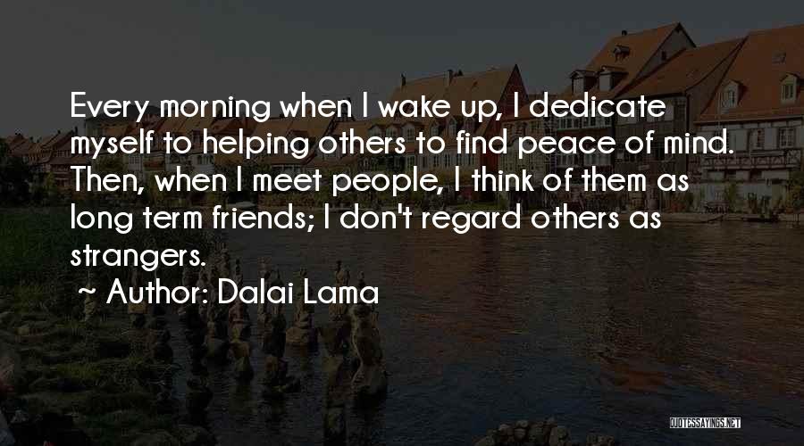 Dalai Lama Quotes: Every Morning When I Wake Up, I Dedicate Myself To Helping Others To Find Peace Of Mind. Then, When I