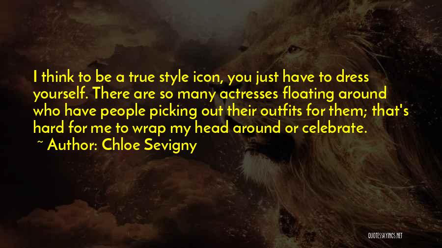 Chloe Sevigny Quotes: I Think To Be A True Style Icon, You Just Have To Dress Yourself. There Are So Many Actresses Floating