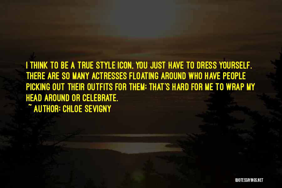 Chloe Sevigny Quotes: I Think To Be A True Style Icon, You Just Have To Dress Yourself. There Are So Many Actresses Floating