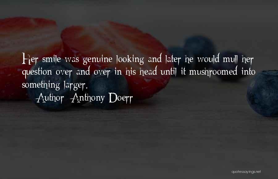 Anthony Doerr Quotes: Her Smile Was Genuine-looking And Later He Would Mull Her Question Over And Over In His Head Until It Mushroomed