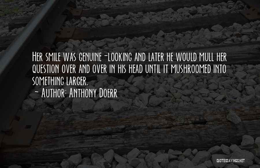 Anthony Doerr Quotes: Her Smile Was Genuine-looking And Later He Would Mull Her Question Over And Over In His Head Until It Mushroomed