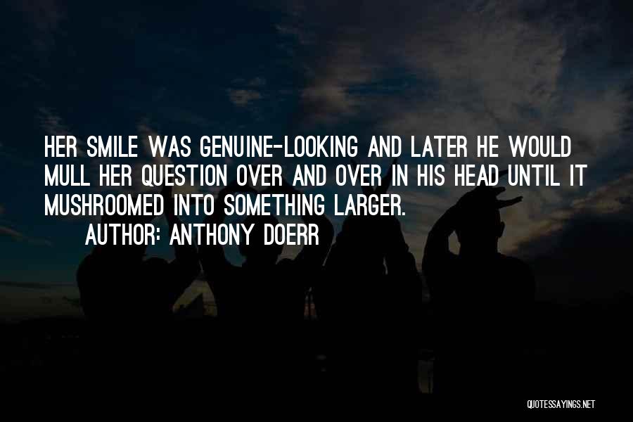 Anthony Doerr Quotes: Her Smile Was Genuine-looking And Later He Would Mull Her Question Over And Over In His Head Until It Mushroomed