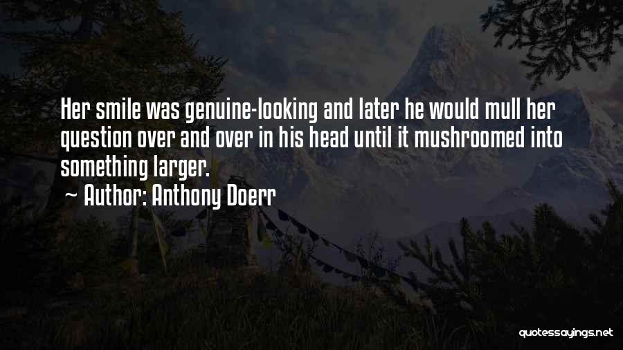 Anthony Doerr Quotes: Her Smile Was Genuine-looking And Later He Would Mull Her Question Over And Over In His Head Until It Mushroomed