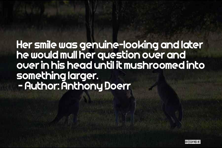 Anthony Doerr Quotes: Her Smile Was Genuine-looking And Later He Would Mull Her Question Over And Over In His Head Until It Mushroomed