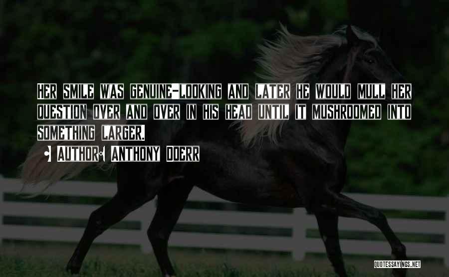 Anthony Doerr Quotes: Her Smile Was Genuine-looking And Later He Would Mull Her Question Over And Over In His Head Until It Mushroomed