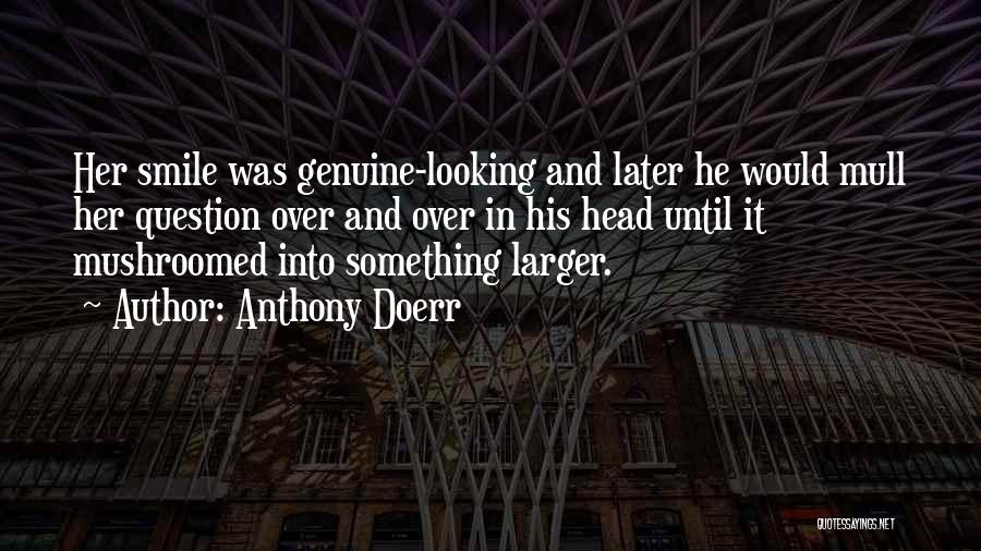 Anthony Doerr Quotes: Her Smile Was Genuine-looking And Later He Would Mull Her Question Over And Over In His Head Until It Mushroomed