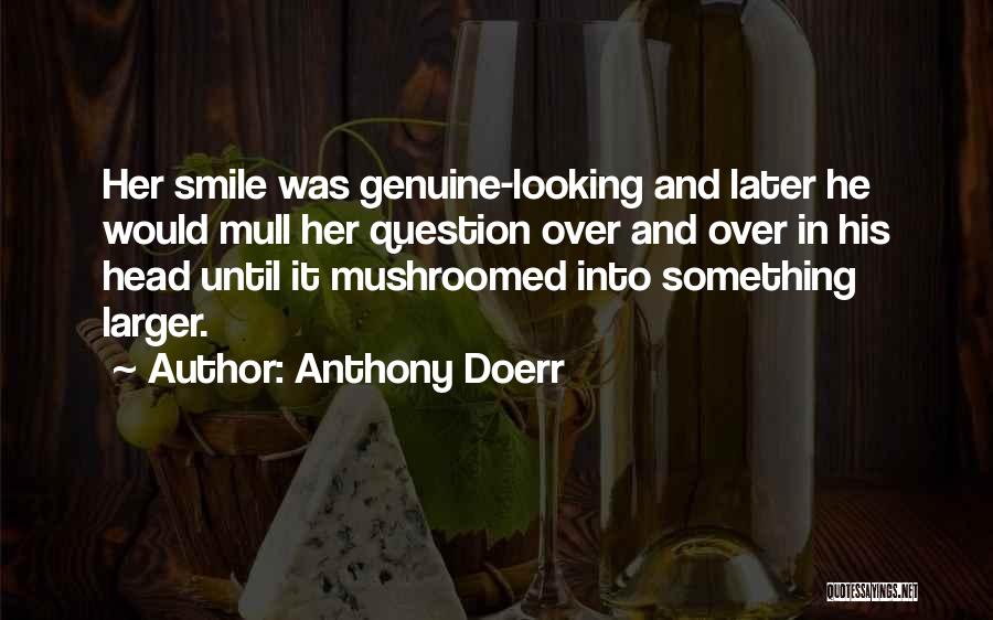 Anthony Doerr Quotes: Her Smile Was Genuine-looking And Later He Would Mull Her Question Over And Over In His Head Until It Mushroomed