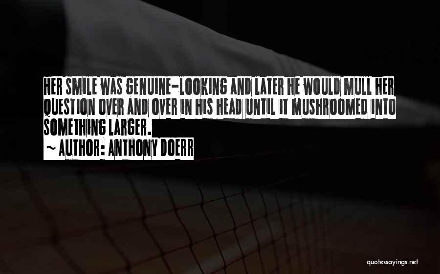 Anthony Doerr Quotes: Her Smile Was Genuine-looking And Later He Would Mull Her Question Over And Over In His Head Until It Mushroomed