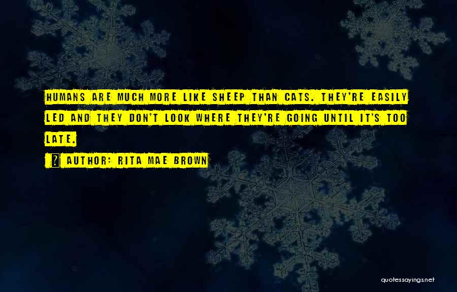 Rita Mae Brown Quotes: Humans Are Much More Like Sheep Than Cats. They're Easily Led And They Don't Look Where They're Going Until It's