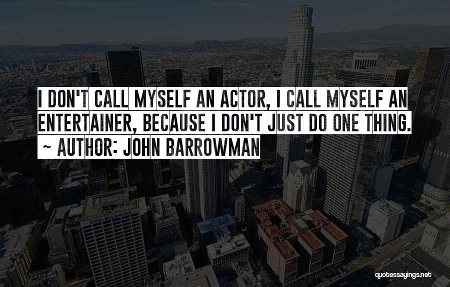 John Barrowman Quotes: I Don't Call Myself An Actor, I Call Myself An Entertainer, Because I Don't Just Do One Thing.