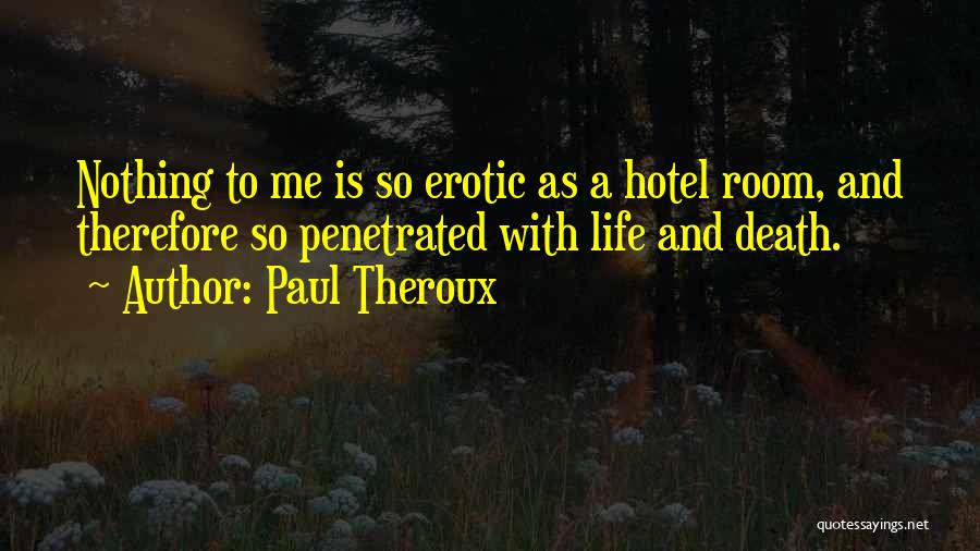 Paul Theroux Quotes: Nothing To Me Is So Erotic As A Hotel Room, And Therefore So Penetrated With Life And Death.