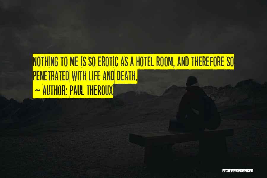 Paul Theroux Quotes: Nothing To Me Is So Erotic As A Hotel Room, And Therefore So Penetrated With Life And Death.