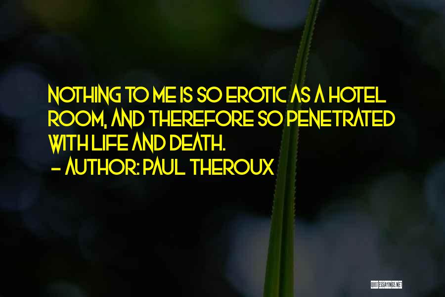 Paul Theroux Quotes: Nothing To Me Is So Erotic As A Hotel Room, And Therefore So Penetrated With Life And Death.