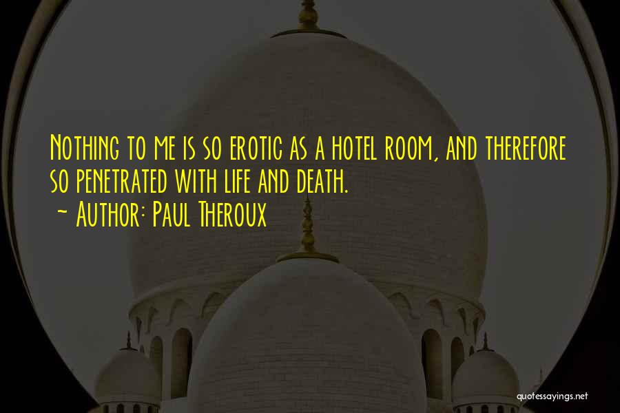 Paul Theroux Quotes: Nothing To Me Is So Erotic As A Hotel Room, And Therefore So Penetrated With Life And Death.