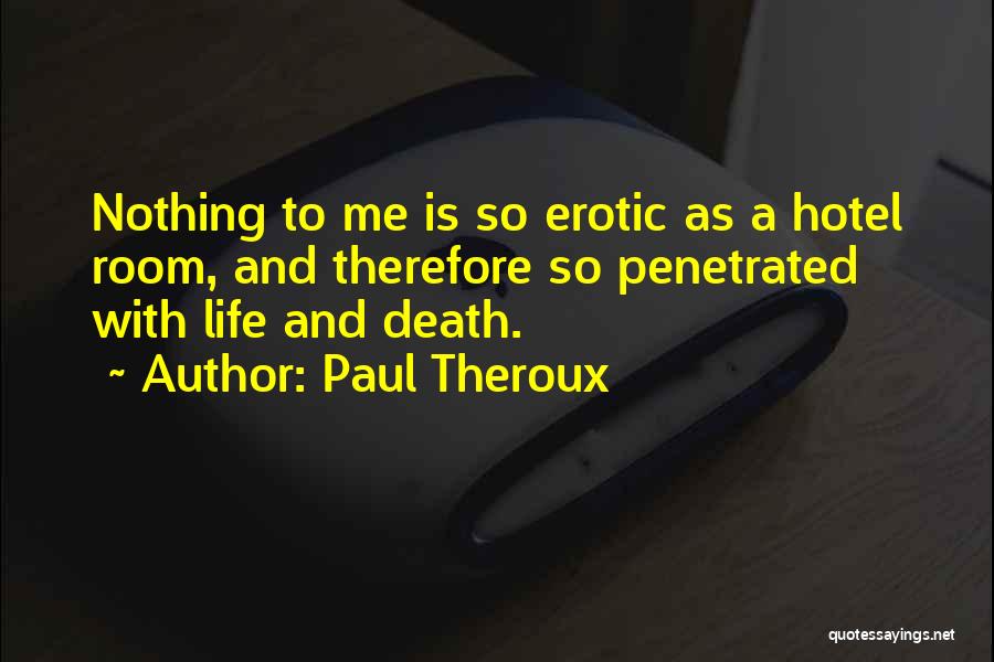 Paul Theroux Quotes: Nothing To Me Is So Erotic As A Hotel Room, And Therefore So Penetrated With Life And Death.