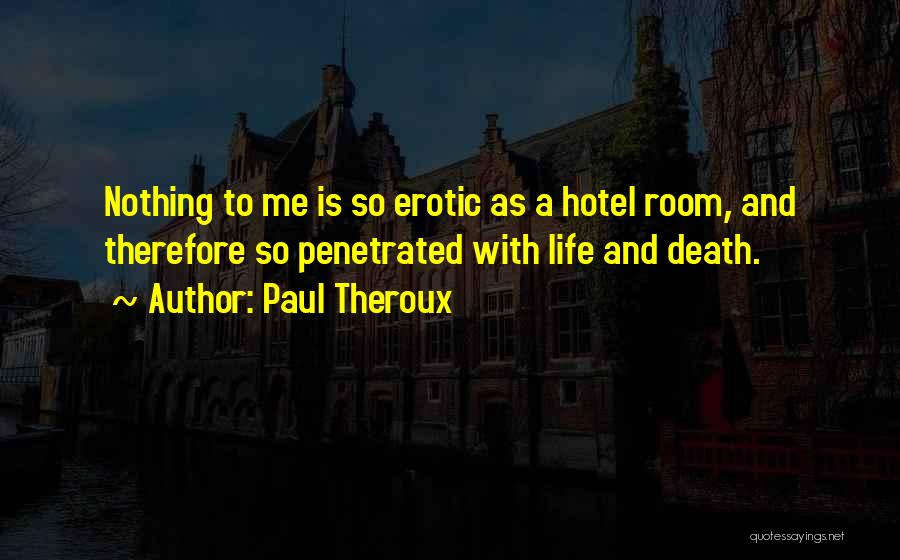 Paul Theroux Quotes: Nothing To Me Is So Erotic As A Hotel Room, And Therefore So Penetrated With Life And Death.