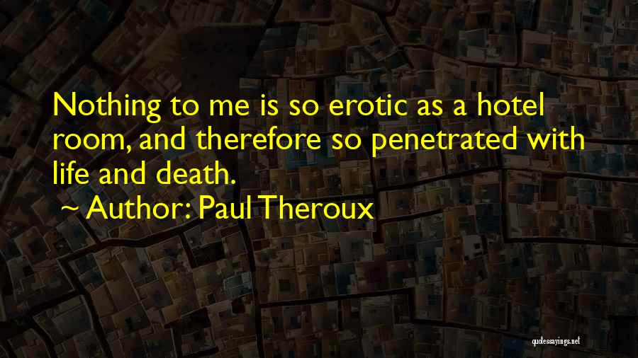 Paul Theroux Quotes: Nothing To Me Is So Erotic As A Hotel Room, And Therefore So Penetrated With Life And Death.