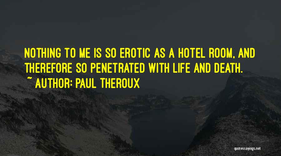 Paul Theroux Quotes: Nothing To Me Is So Erotic As A Hotel Room, And Therefore So Penetrated With Life And Death.