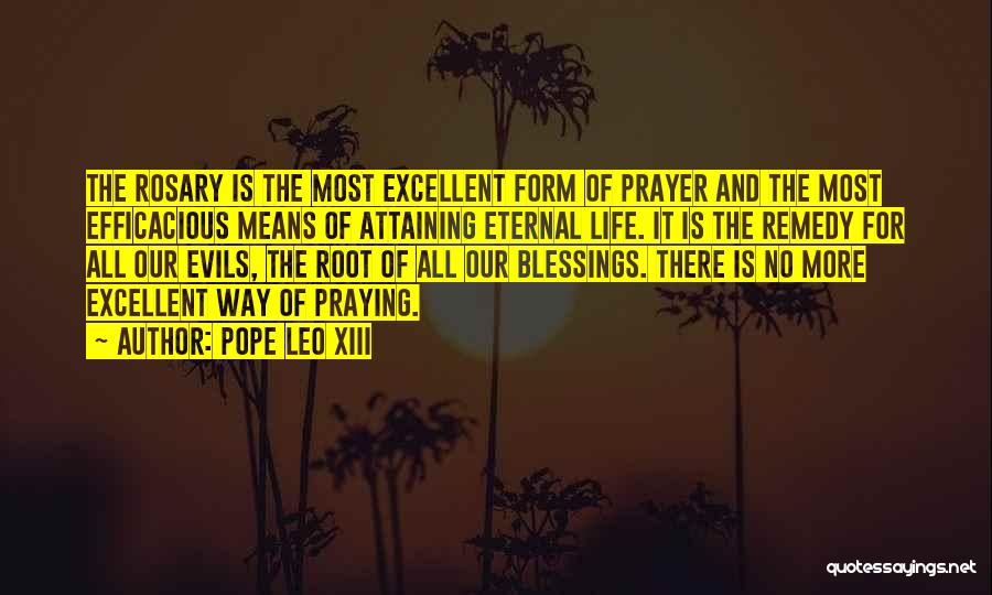 Pope Leo XIII Quotes: The Rosary Is The Most Excellent Form Of Prayer And The Most Efficacious Means Of Attaining Eternal Life. It Is
